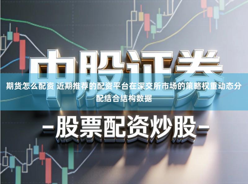 期货怎么配资 近期推荐的配资平台在深交所市场的策略权重动态分配结合结构数据