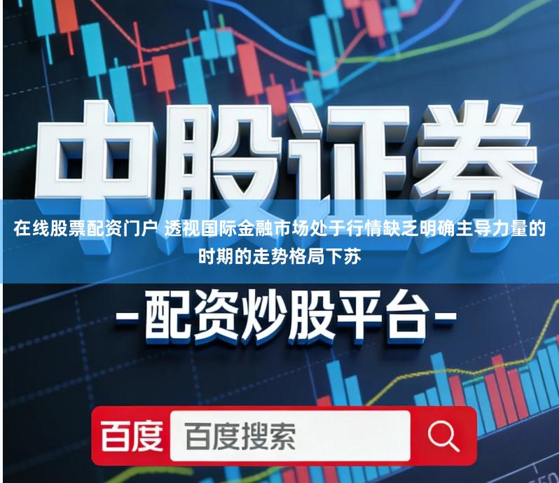 在线股票配资门户 透视国际金融市场处于行情缺乏明确主导力量的时期的走势格局下苏