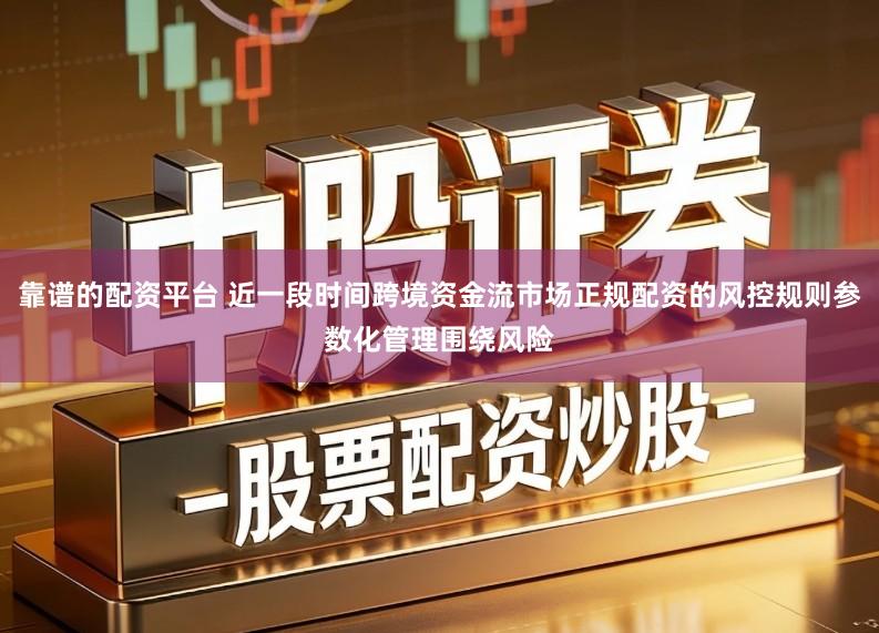 靠谱的配资平台 近一段时间跨境资金流市场正规配资的风控规则参数化管理围绕风险