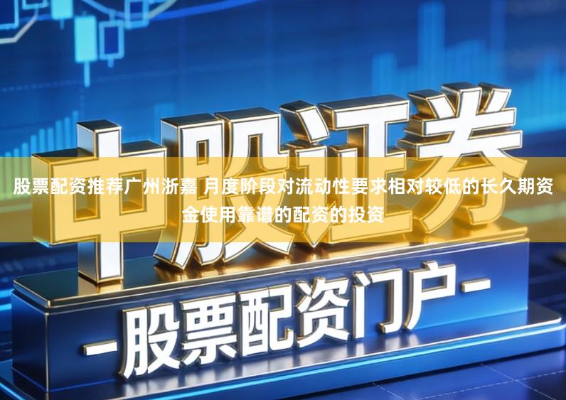 股票配资推荐广州浙嘉 月度阶段对流动性要求相对较低的长久期资金使用靠谱的配资的投资