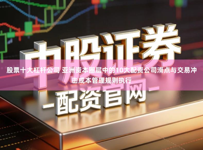 股票十大杠杆公司 亚洲资本圈层中的10大配资公司滑点与交易冲击成本管理规则执行
