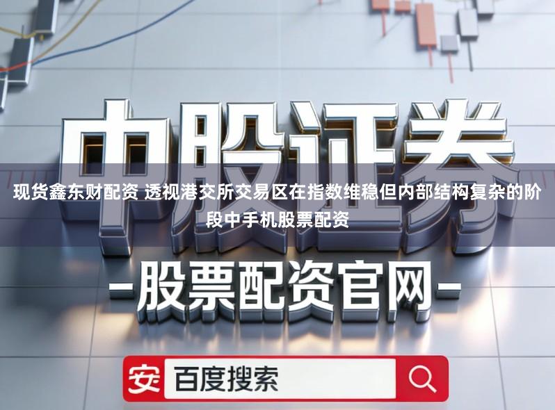 现货鑫东财配资 透视港交所交易区在指数维稳但内部结构复杂的阶段中手机股票配资