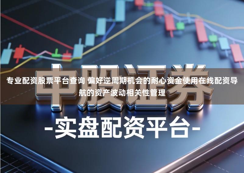 专业配资股票平台查询 偏好逆周期机会的耐心资金使用在线配资导航的资产波动相关性管理