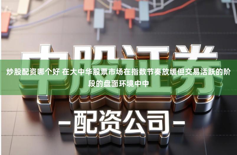 炒股配资哪个好 在大中华股票市场在指数节奏放缓但交易活跃的阶段的盘面环境中中