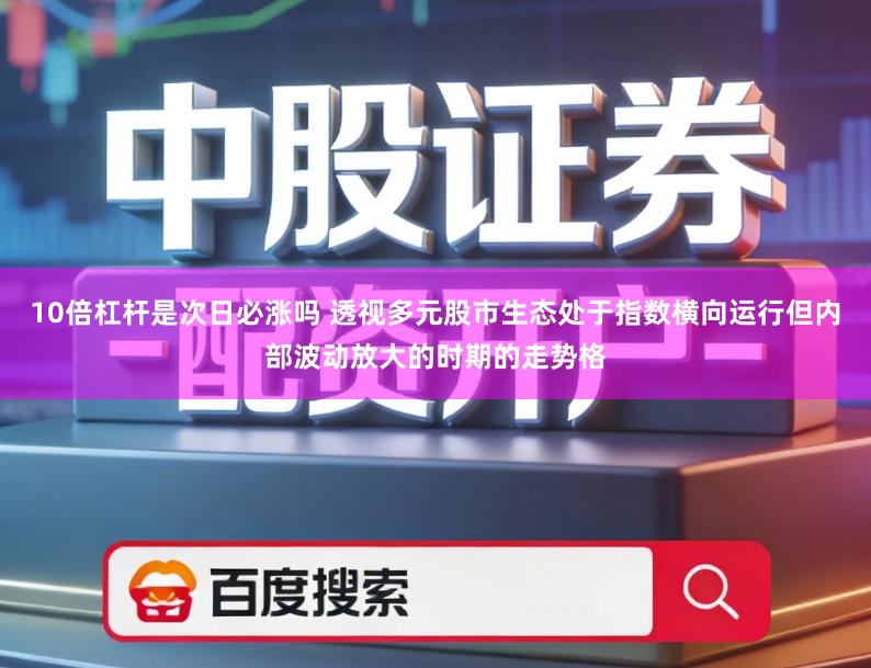 10倍杠杆是次日必涨吗 透视多元股市生态处于指数横向运行但内部波动放大的时期的走势格