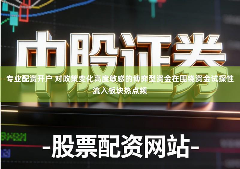 专业配资开户 对政策变化高度敏感的博弈型资金在围绕资金试探性流入板块热点频
