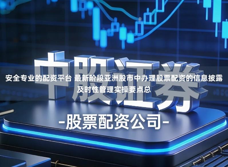 安全专业的配资平台 最新阶段亚洲股市中办理股票配资的信息披露及时性管理实操要点总