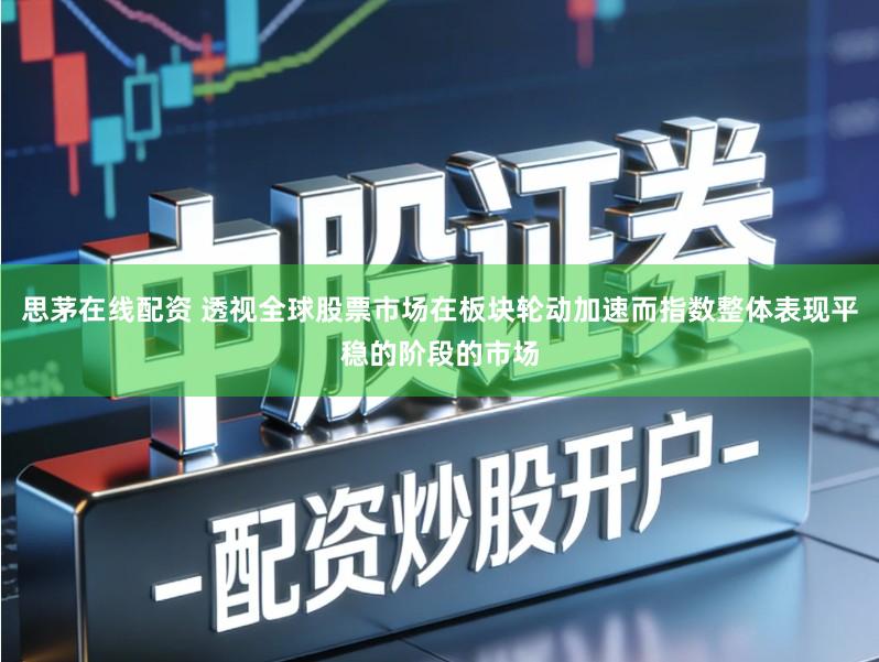 思茅在线配资 透视全球股票市场在板块轮动加速而指数整体表现平稳的阶段的市场