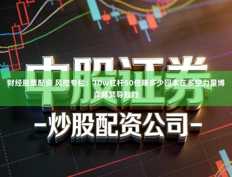 财经股票配资 风控专栏：10w杠杆50倍赚多少回本在多空力量博弈频繁导致趋