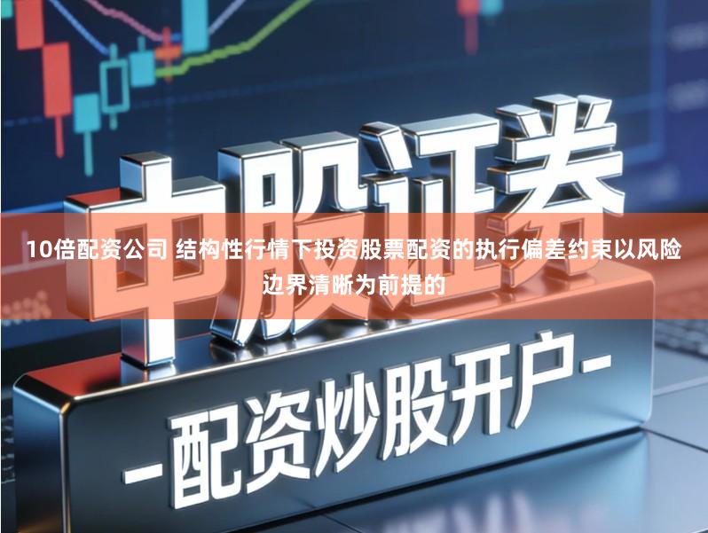 10倍配资公司 结构性行情下投资股票配资的执行偏差约束以风险边界清晰为前提的