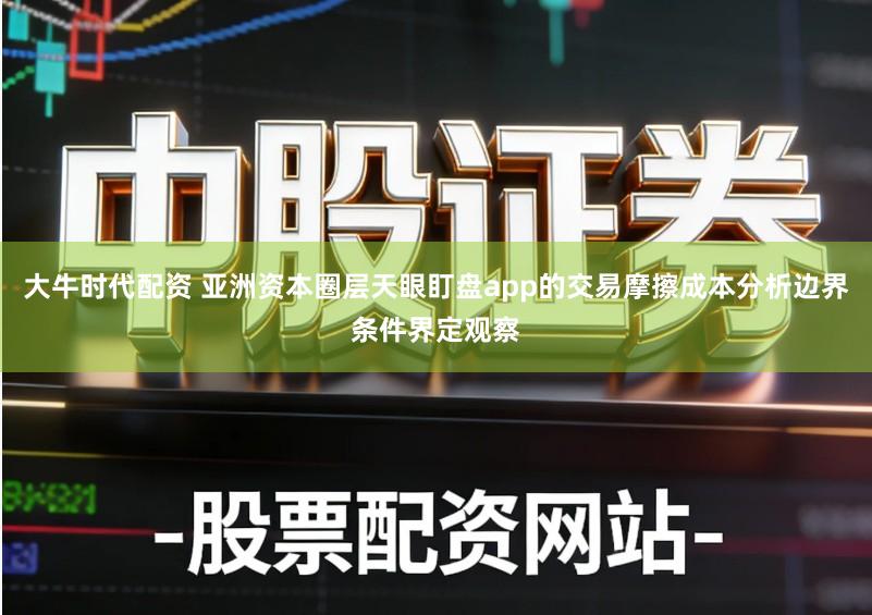 大牛时代配资 亚洲资本圈层天眼盯盘app的交易摩擦成本分析边界条件界定观察