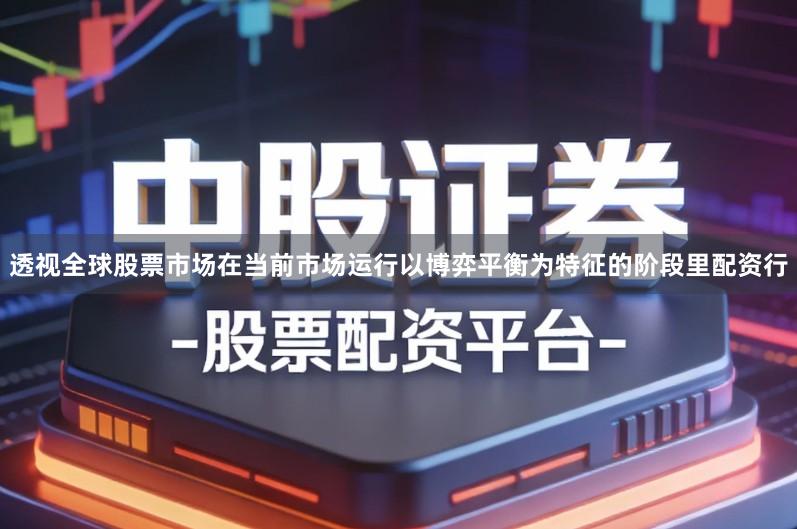 透视全球股票市场在当前市场运行以博弈平衡为特征的阶段里配资行