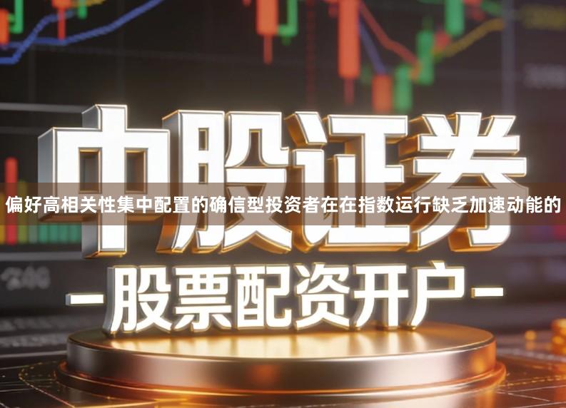 偏好高相关性集中配置的确信型投资者在在指数运行缺乏加速动能的