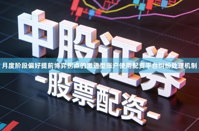 月度阶段偏好提前博弈拐点的激进型账户使用配资平台纠纷处理机制