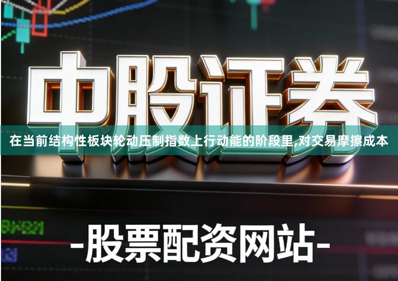 在当前结构性板块轮动压制指数上行动能的阶段里,对交易摩擦成本
