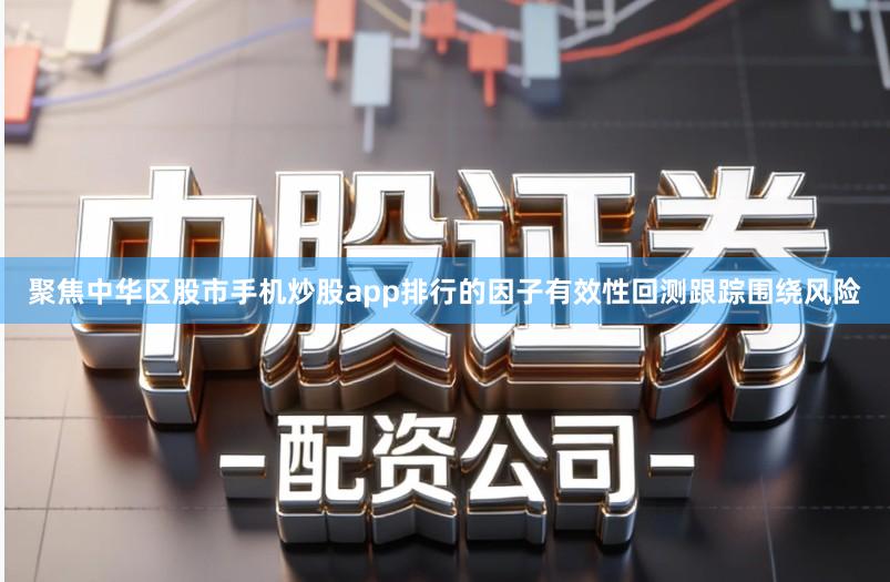 聚焦中华区股市手机炒股app排行的因子有效性回测跟踪围绕风险