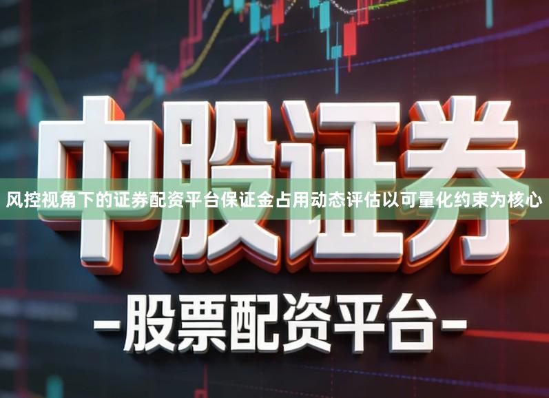 风控视角下的证券配资平台保证金占用动态评估以可量化约束为核心