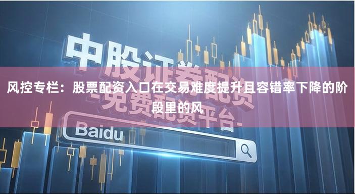 风控专栏：股票配资入口在交易难度提升且容错率下降的阶段里的风