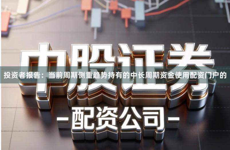 投资者报告：当前周期侧重趋势持有的中长周期资金使用配资门户的