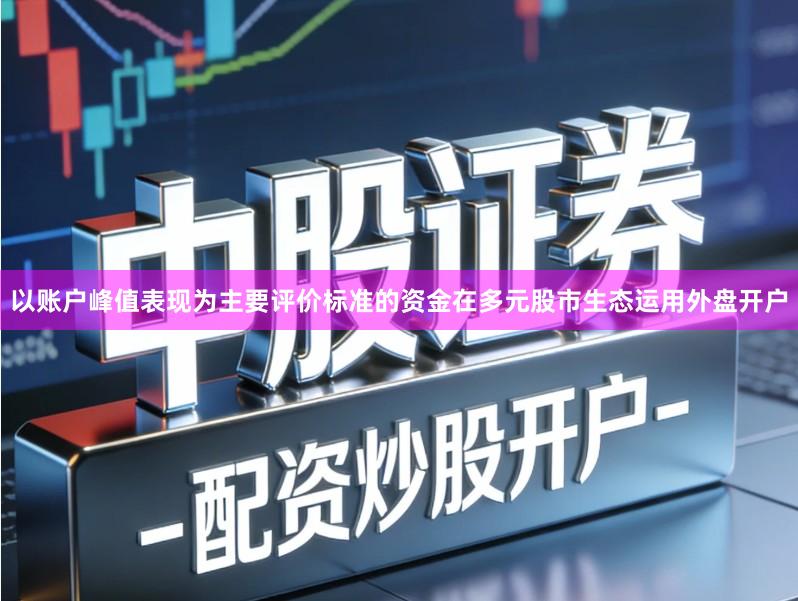 以账户峰值表现为主要评价标准的资金在多元股市生态运用外盘开户