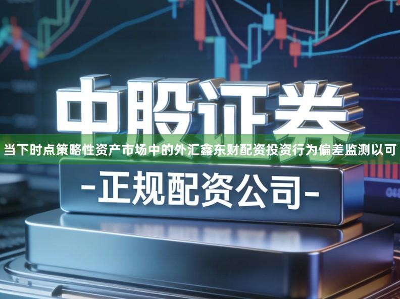 当下时点策略性资产市场中的外汇鑫东财配资投资行为偏差监测以可