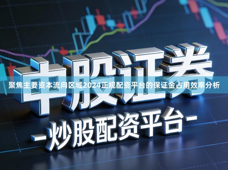 聚焦主要资本流向区域2024正规配资平台的保证金占用效率分析