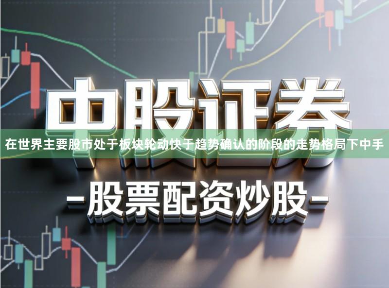 在世界主要股市处于板块轮动快于趋势确认的阶段的走势格局下中手