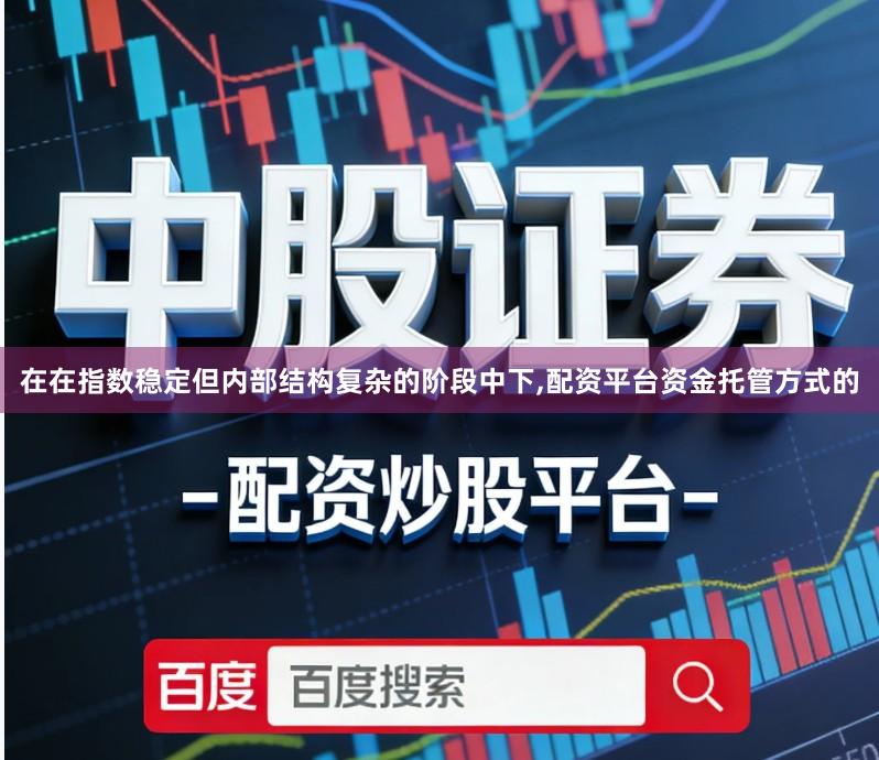在在指数稳定但内部结构复杂的阶段中下,配资平台资金托管方式的
