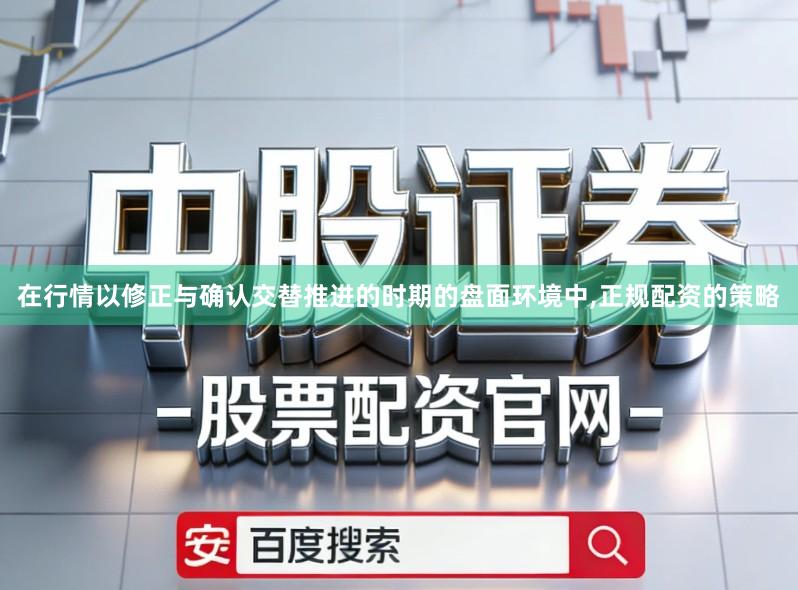 在行情以修正与确认交替推进的时期的盘面环境中,正规配资的策略