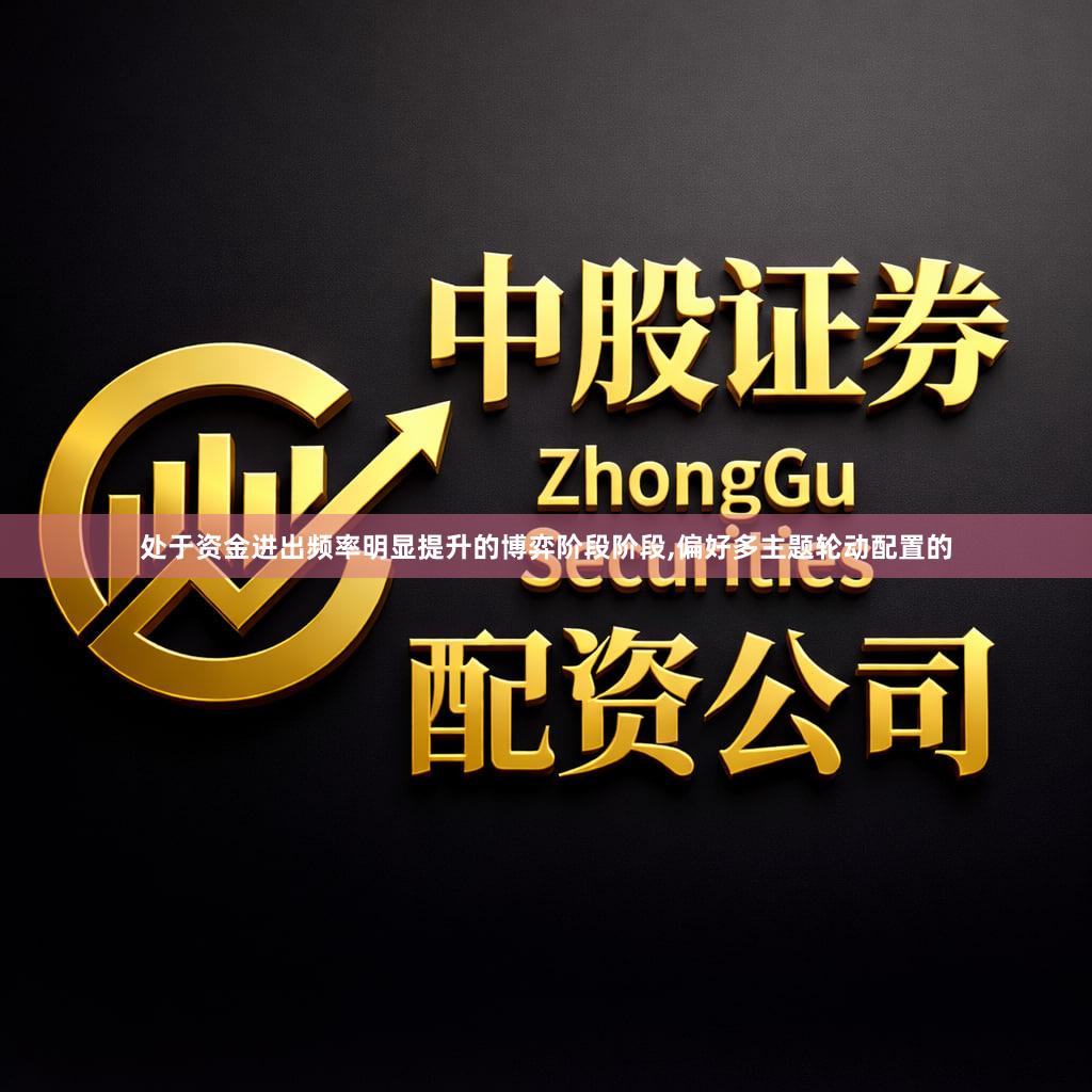 处于资金进出频率明显提升的博弈阶段阶段,偏好多主题轮动配置的