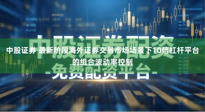 中股证券 最新阶段海外证券交易市场场景下10倍杠杆平台的组合波动率控制