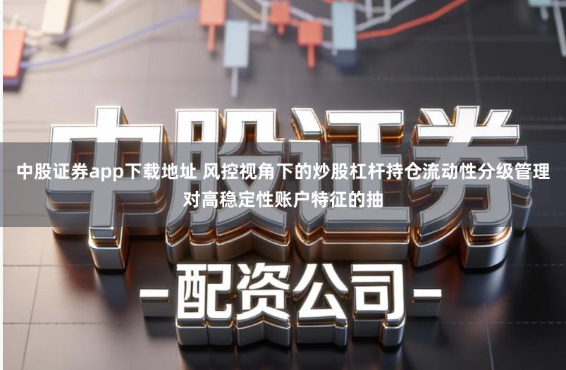 中股证券app下载地址 风控视角下的炒股杠杆持仓流动性分级管理对高稳定性账户特征的抽