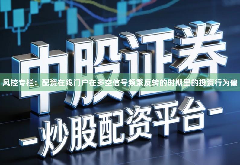 风控专栏：配资在线门户在多空信号频繁反转的时期里的投资行为偏