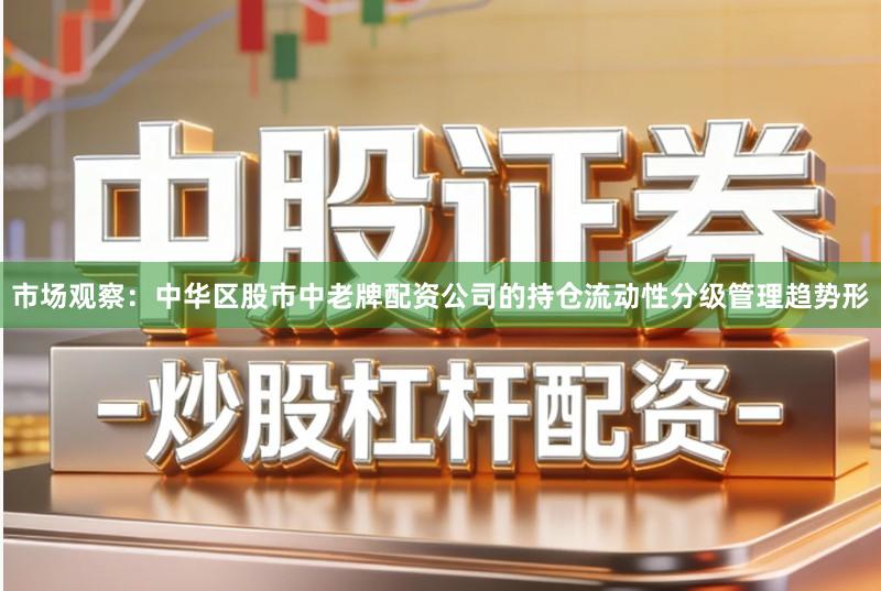 市场观察：中华区股市中老牌配资公司的持仓流动性分级管理趋势形