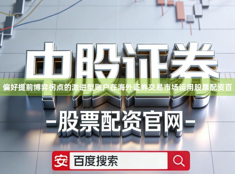 偏好提前博弈拐点的激进型账户在海外证券交易市场运用股票配资百