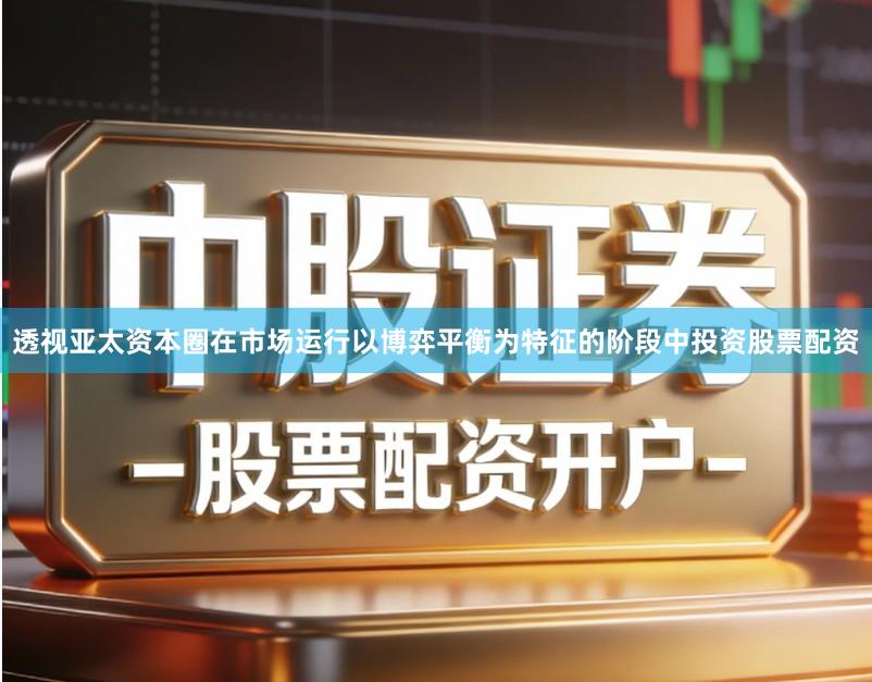 透视亚太资本圈在市场运行以博弈平衡为特征的阶段中投资股票配资