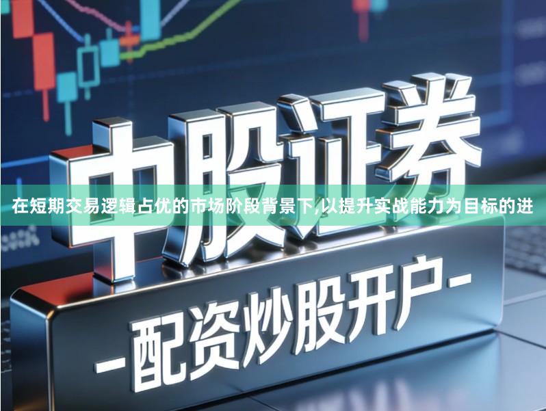 在短期交易逻辑占优的市场阶段背景下,以提升实战能力为目标的进