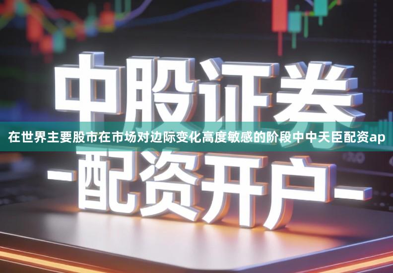 在世界主要股市在市场对边际变化高度敏感的阶段中中天臣配资ap
