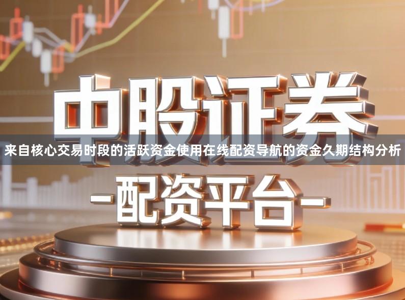 来自核心交易时段的活跃资金使用在线配资导航的资金久期结构分析