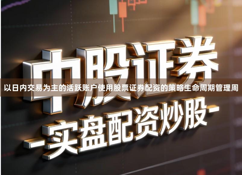 以日内交易为主的活跃账户使用股票证券配资的策略生命周期管理周