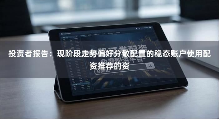 投资者报告:现阶段走势偏好分散配置的稳态账户使用配资推荐的资