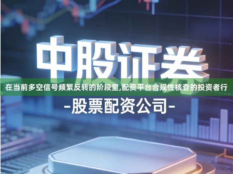 在当前多空信号频繁反转的阶段里,配资平台合规性核查的投资者行