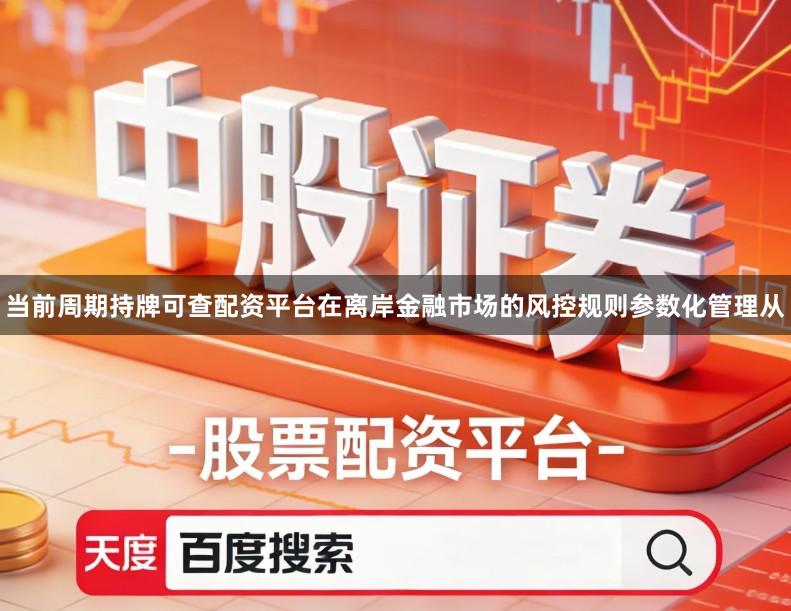 当前周期持牌可查配资平台在离岸金融市场的风控规则参数化管理从