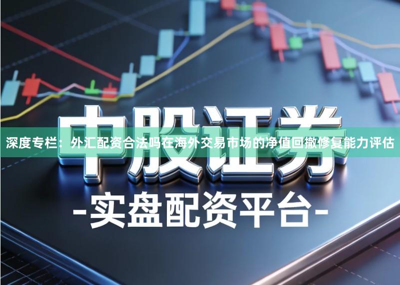 深度专栏：外汇配资合法吗在海外交易市场的净值回撤修复能力评估