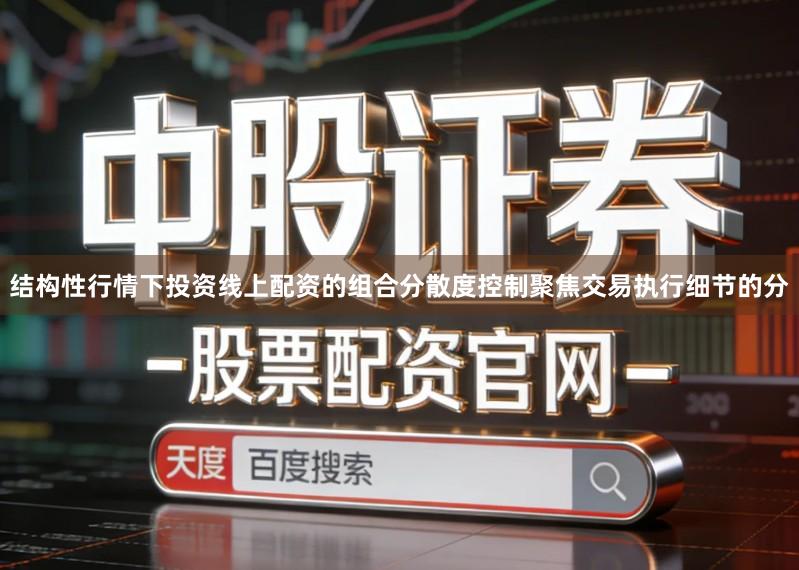 结构性行情下投资线上配资的组合分散度控制聚焦交易执行细节的分