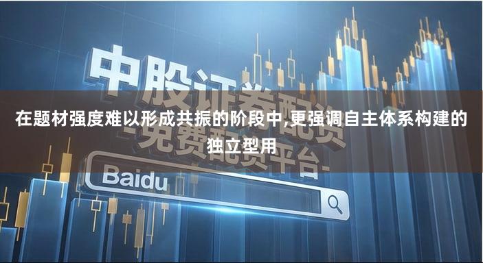 在题材强度难以形成共振的阶段中,更强调自主体系构建的独立型用