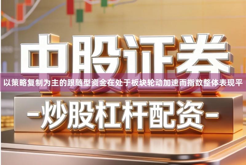 以策略复制为主的跟随型资金在处于板块轮动加速而指数整体表现平