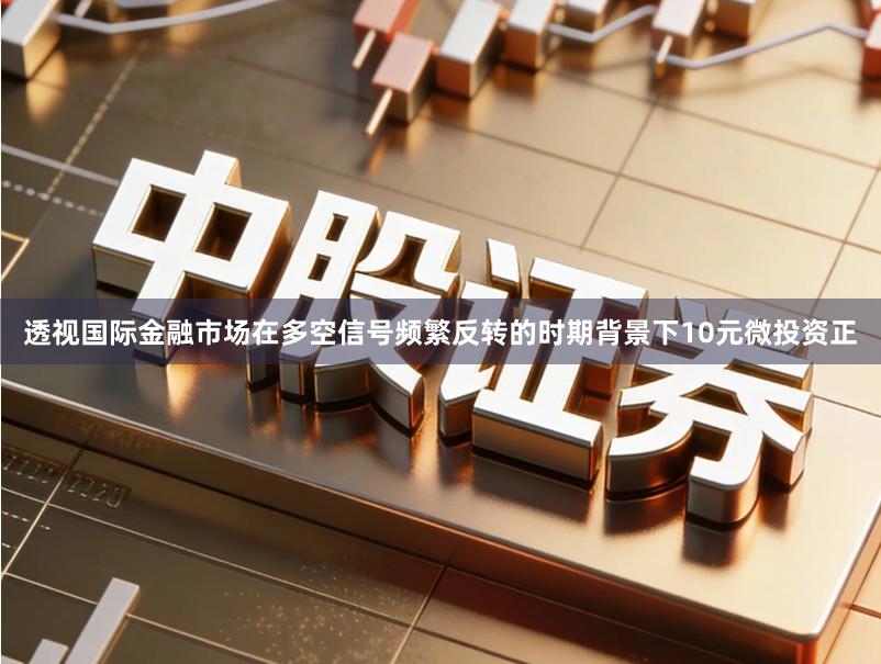 透视国际金融市场在多空信号频繁反转的时期背景下10元微投资正