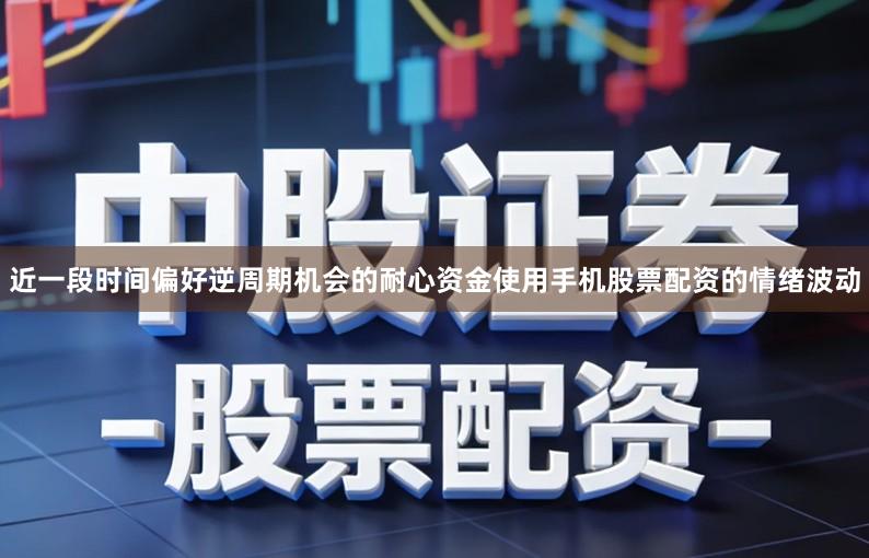 近一段时间偏好逆周期机会的耐心资金使用手机股票配资的情绪波动