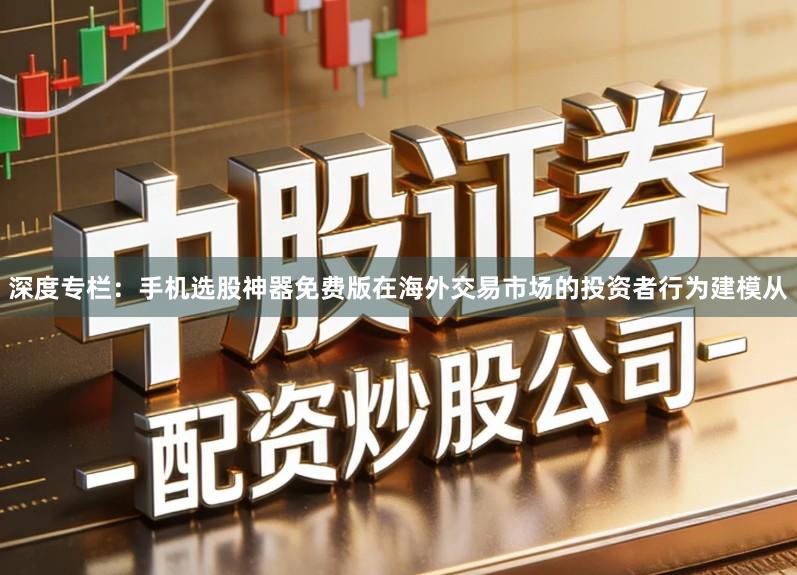 深度专栏：手机选股神器免费版在海外交易市场的投资者行为建模从